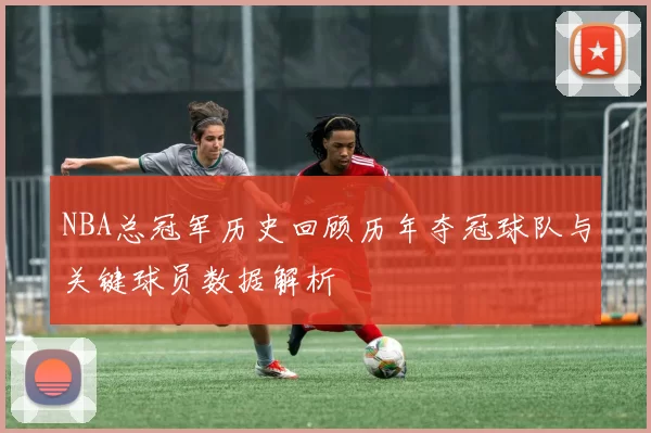 NBA总冠军历史回顾历年夺冠球队与关键球员数据解析